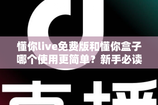 懂你live免费版和懂你盒子哪个使用更简单?新手必读的全方位上手体验对比指南 懂你live免费版和懂你盒子哪个使用更简单?新手必读的全方位上手体验对比指南