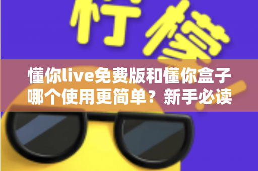懂你live免费版和懂你盒子哪个使用更简单？新手必读的全方位上手体验对比指南