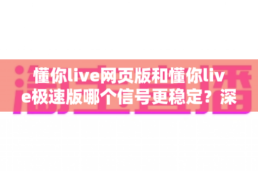 懂你live网页版和懂你live极速版哪个信号更稳定？深度对比解析与流畅观看全攻略