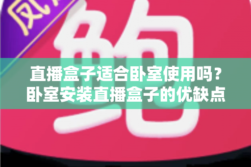 直播盒子适合卧室使用吗？卧室安装直播盒子的优缺点、选购技巧与健康使用全解析