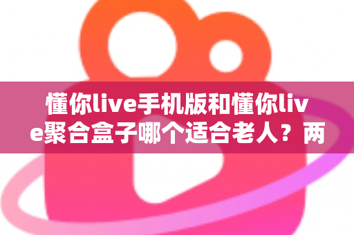 懂你live手机版和懂你live聚合盒子哪个适合老人?两大版本深度对比助您轻松选对 懂你live手机版和懂你live聚合盒子哪个适合老人?两大版本深度对比助您轻松选对