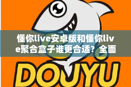 懂你live安卓版和懂你live聚合盒子谁更合适?全面对比分析助你做出最佳选择 懂你live安卓版和懂你live聚合盒子谁更合适?全面对比分析助你做出最佳选择