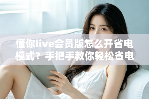 懂你live会员版怎么开省电模式?手把手教你轻松省电、畅享直播不断电 懂你live会员版怎么开省电模式?手把手教你轻松省电、畅享直播不断电