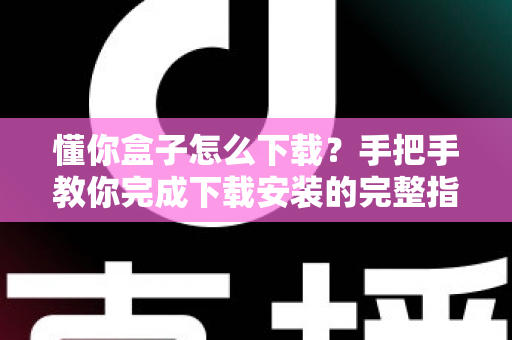 懂你盒子怎么下载?手把手教你完成下载安装的完整指南与实用技巧 懂你盒子怎么下载?手把手教你完成下载安装的完整指南与实用技巧