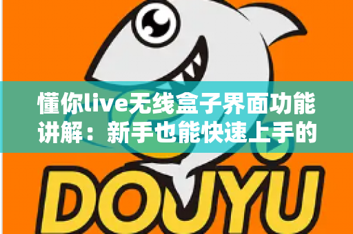 懂你live无线盒子界面功能讲解：新手也能快速上手的直播神器全解析