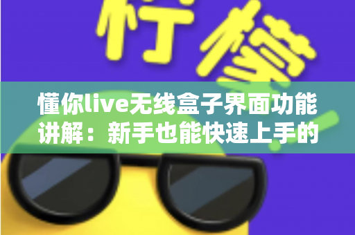 懂你live无线盒子界面功能讲解：新手也能快速上手的直播神器全解析