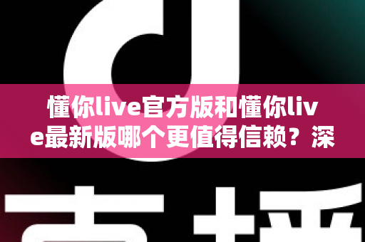 懂你live官方版和懂你live最新版哪个更值得信赖？深度对比分析助你安心选择