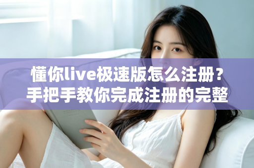 懂你live极速版怎么注册？手把手教你完成注册的完整指南