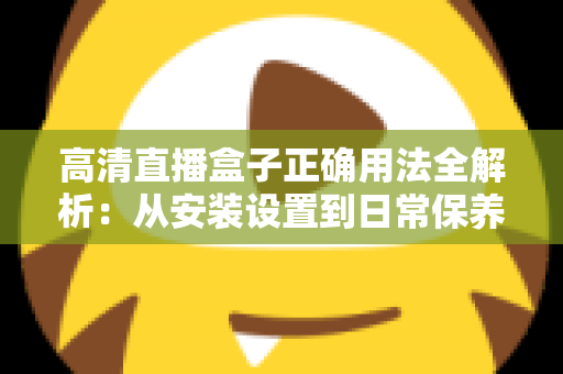 高清直播盒子正确用法全解析：从安装设置到日常保养的一站式实操指南