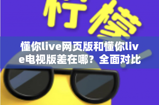 懂你live网页版和懂你live电视版差在哪?全面对比解析帮你选出最适合的观看方式 懂你live网页版和懂你live电视版差在哪?全面对比解析帮你选出最适合的观看方式