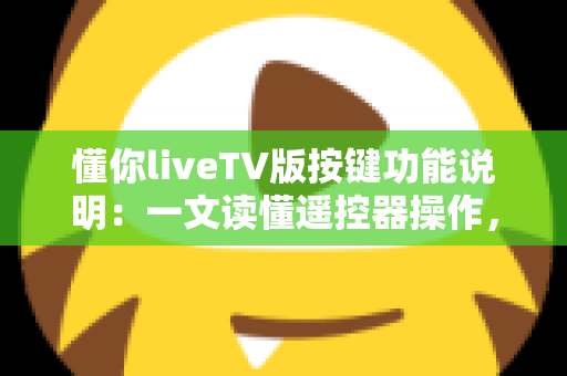 懂你liveTV版按键功能说明：一文读懂遥控器操作，轻松玩转大屏直播