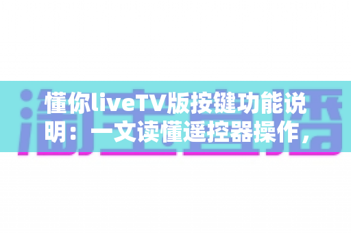 懂你liveTV版按键功能说明：一文读懂遥控器操作，轻松玩转大屏直播