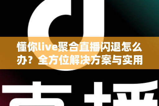 懂你live聚合直播闪退怎么办？全方位解决方案与实用技巧一次掌握
