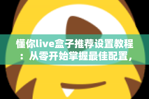 懂你live盒子推荐设置教程：从零开始掌握最佳配置，畅享流畅稳定的高清观影体验