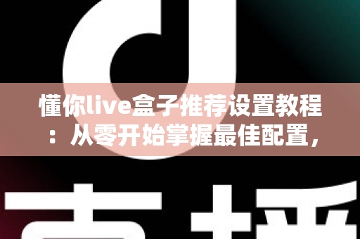 懂你live盒子推荐设置教程：从零开始掌握最佳配置，畅享流畅稳定的高清观影体验