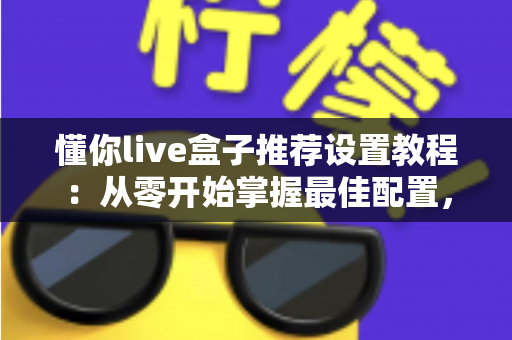 懂你live盒子推荐设置教程：从零开始掌握最佳配置，畅享流畅稳定的高清观影体验