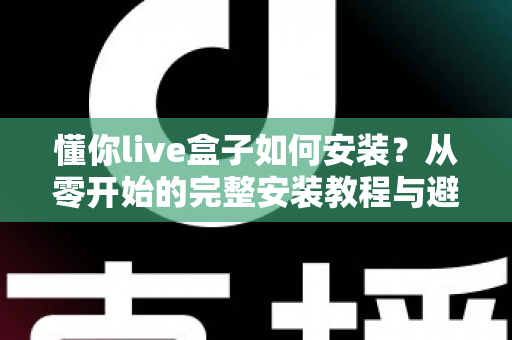 懂你live盒子如何安装?从零开始的完整安装教程与避坑指南 懂你live盒子如何安装?从零开始的完整安装教程与避坑指南