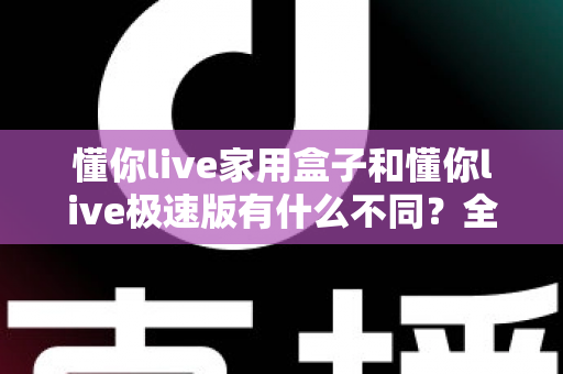 懂你live家用盒子和懂你live极速版有什么不同?全方位深度对比与选购指南 懂你live家用盒子和懂你live极速版有什么不同?全方位深度对比与选购指南