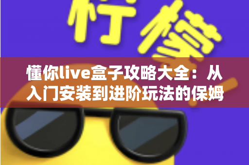 懂你live盒子攻略大全:从入门安装到进阶玩法的保姆级使用指南 懂你live盒子攻略大全:从入门安装到进阶玩法的保姆级使用指南
