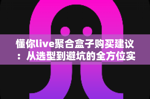 懂你live聚合盒子购买建议:从选型到避坑的全方位实用指南 懂你live聚合盒子购买建议:从选型到避坑的全方位实用指南