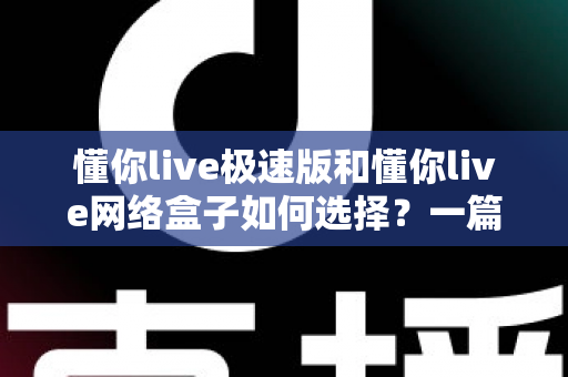 懂你live极速版和懂你live网络盒子如何选择?一篇文章帮你理清思路、做出最适合自己的决定 懂你live极速版和懂你live网络盒子如何选择?一篇文章帮你理清思路、做出最适合自己的决定