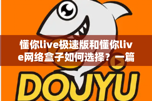 懂你live极速版和懂你live网络盒子如何选择?一篇文章帮你理清思路、做出最适合自己的决定 懂你live极速版和懂你live网络盒子如何选择?一篇文章帮你理清思路、做出最适合自己的决定