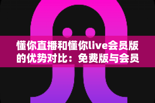 懂你直播和懂你live会员版的优势对比:免费版与会员版全方位解析,帮你选对版本不花冤枉钱 懂你直播和懂你live会员版的优势对比:免费版与会员版全方位解析,帮你选对版本不花冤枉钱