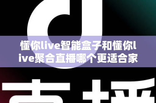 懂你live智能盒子和懂你live聚合直播哪个更适合家用?2025年家庭观影设备选购深度测评指南 懂你live智能盒子和懂你live聚合直播哪个更适合家用?2025年家庭观影设备选购深度测评指南