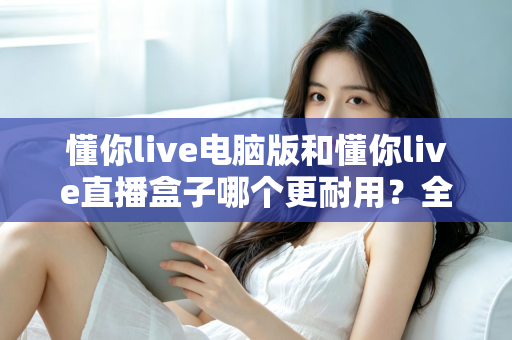 懂你live电脑版和懂你live直播盒子哪个更耐用？全面解析与选购建议