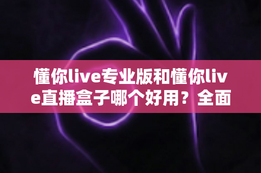 懂你live专业版和懂你live直播盒子哪个好用?全面对比评测帮你选出最适合的直播工具 懂你live专业版和懂你live直播盒子哪个好用?全面对比评测帮你选出最适合的直播工具