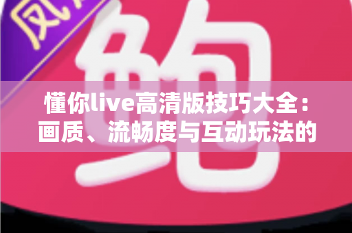 懂你live高清版技巧大全:画质、流畅度与互动玩法的全方位实用指南 懂你live高清版技巧大全:画质、流畅度与互动玩法的全方位实用指南