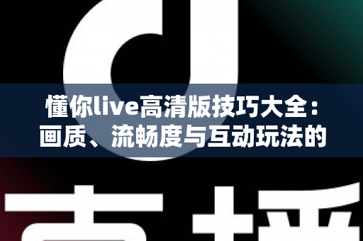 懂你live高清版技巧大全：画质、流畅度与互动玩法的全方位实用指南