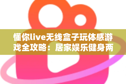 懂你live无线盒子玩体感游戏全攻略：居家娱乐健身两不误的全新体验