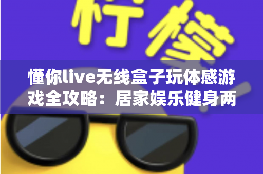 懂你live无线盒子玩体感游戏全攻略：居家娱乐健身两不误的全新体验