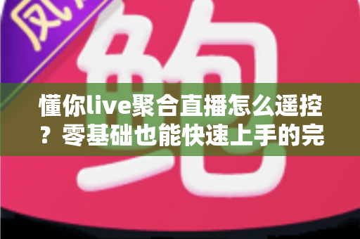 懂你live聚合直播怎么遥控？零基础也能快速上手的完整遥控操作指南