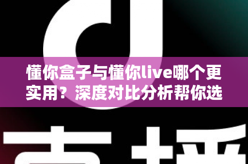懂你盒子与懂你live哪个更实用？深度对比分析帮你选出最适合的家庭观影方案