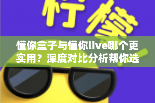 懂你盒子与懂你live哪个更实用？深度对比分析帮你选出最适合的家庭观影方案