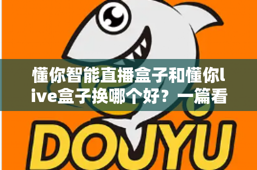 懂你智能直播盒子和懂你live盒子换哪个好?一篇看懂的选购对比指南 懂你智能直播盒子和懂你live盒子换哪个好?一篇看懂的选购对比指南