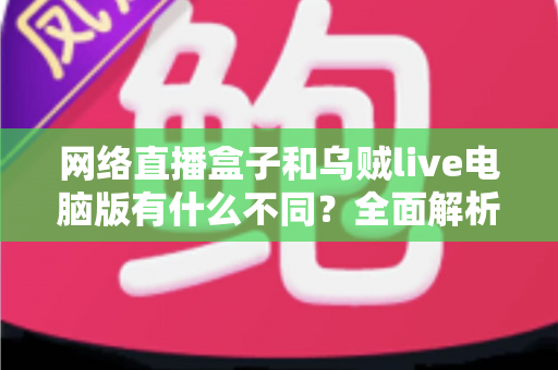 网络直播盒子和乌贼live电脑版有什么不同?全面解析两大直播工具的核心差异与选择指南 网络直播盒子和乌贼live电脑版有什么不同?全面解析两大直播工具的核心差异与选择指南