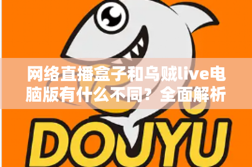 网络直播盒子和乌贼live电脑版有什么不同？全面解析两大直播工具的核心差异与选择指南