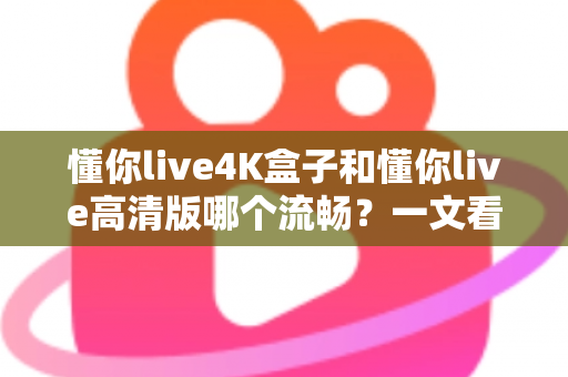 懂你live4K盒子和懂你live高清版哪个流畅?一文看懂流畅度差异与选购建议 懂你live4K盒子和懂你live高清版哪个流畅?一文看懂流畅度差异与选购建议