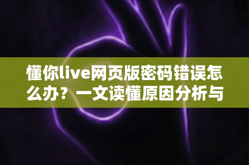 懂你live网页版密码错误怎么办？一文读懂原因分析与完整解决方案