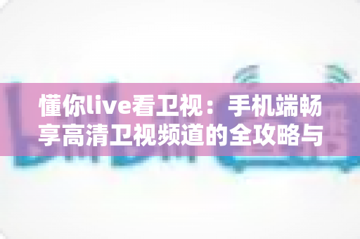 懂你live看卫视:手机端畅享高清卫视频道的全攻略与实用指南 懂你live看卫视:手机端畅享高清卫视频道的全攻略与实用指南