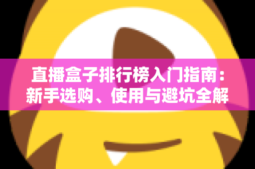 直播盒子排行榜入门指南：新手选购、使用与避坑全解析
