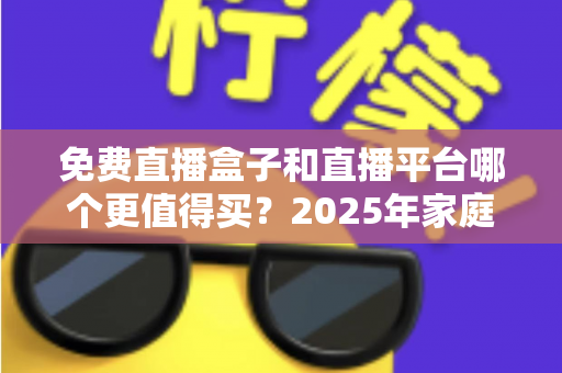 免费直播盒子和直播平台哪个更值得买?2025年家庭观影选购终极指南 免费直播盒子和直播平台哪个更值得买?2025年家庭观影选购终极指南
