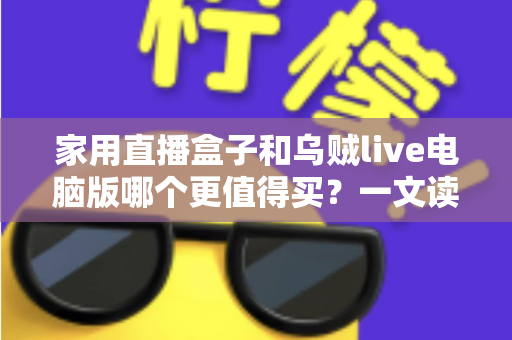 家用直播盒子和乌贼live电脑版哪个更值得买?一文读懂两者差异,帮你选对直播装备不花冤枉钱 家用直播盒子和乌贼live电脑版哪个更值得买?一文读懂两者差异,帮你选对直播装备不花冤枉钱
