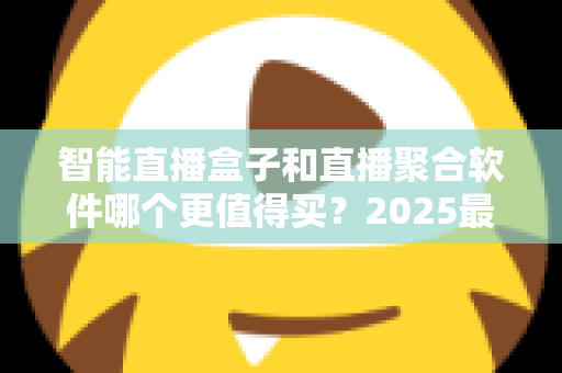 智能直播盒子和直播聚合软件哪个更值得买？2025最新深度对比选购指南，看完这篇不再纠结！