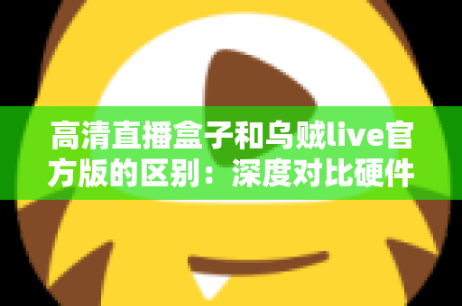高清直播盒子和乌贼live官方版的区别：深度对比硬件直播与软件直播，助你选对直播方案