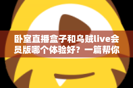 卧室直播盒子和乌贼live会员版哪个体验好？一篇帮你选对直播方案的深度对比指南