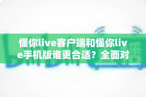 懂你live客户端和懂你live手机版谁更合适？全面对比帮你选出最佳观看方式